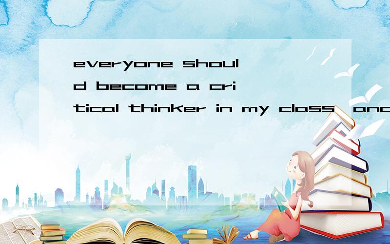 everyone should become a critical thinker in my class,and I want to be a good teacher in its real 翻译成中文