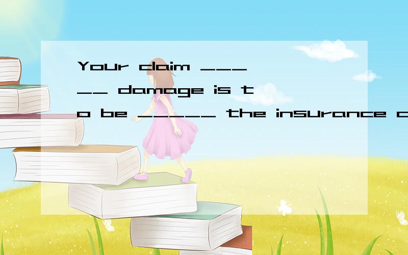 Your claim _____ damage is to be _____ the insurance company.A.for ...filed B.on ...met with C.for ...satisfied to D.on ...compensated in