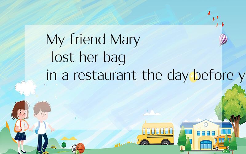 My friend Mary lost her bag in a restaurant the day before yesterday.(对划线部分提问) __________in a restaurant 划线句My friend Mary lost her bag in a restaurant the day before yesterday.(对划线部分提问)__________ __________ your fri