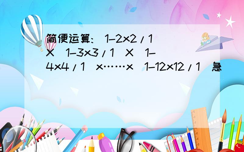 简便运算:(1-2x2/1)X(1-3x3/1)X(1-4x4/1)x……x(1-12x12/1)急
