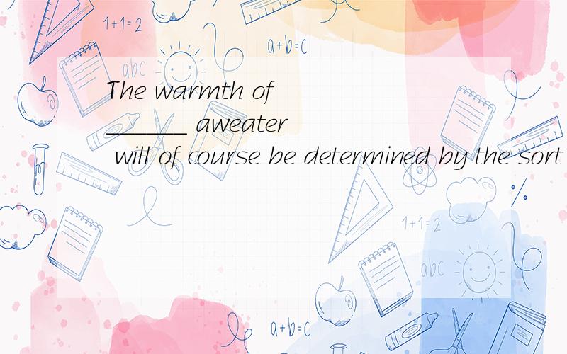 The warmth of ______ aweater will of course be determined by the sort of _____ wool used .A the/不填B都不填