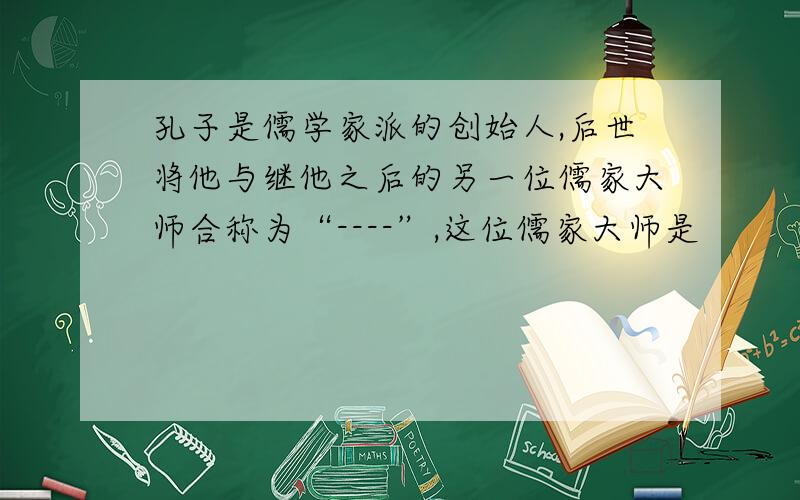 孔子是儒学家派的创始人,后世将他与继他之后的另一位儒家大师合称为“----”,这位儒家大师是
