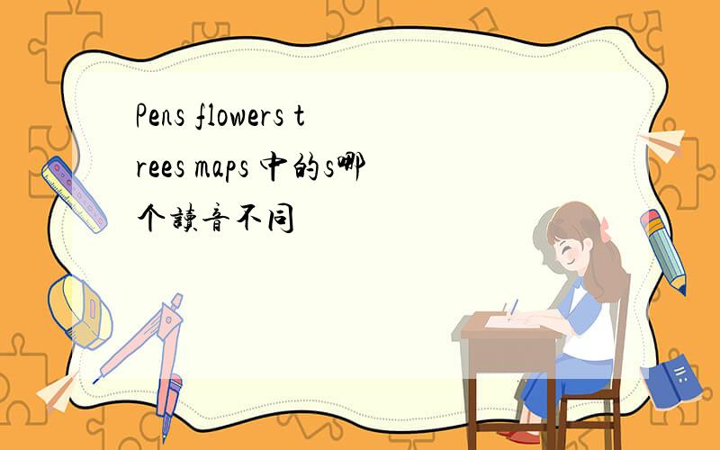 Pens flowers trees maps 中的s哪个读音不同