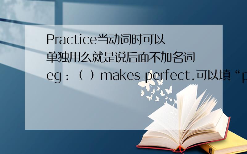 Practice当动词时可以单独用么就是说后面不加名词 eg：（ ）makes perfect.可以填“practicing”么