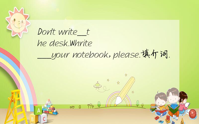 Don't write__the desk.Whrite___your notebook,please.填介词.