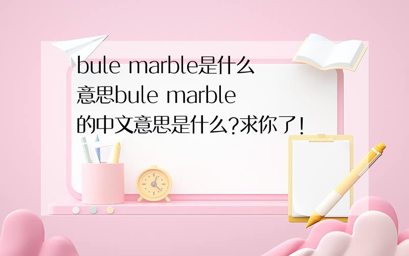 bule marble是什么意思bule marble 的中文意思是什么?求你了!