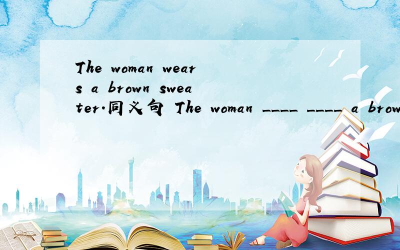 The woman wears a brown sweater.同义句 The woman ____ ____ a brown sweater.