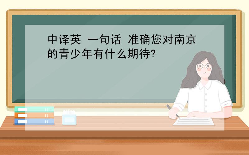 中译英 一句话 准确您对南京的青少年有什么期待?