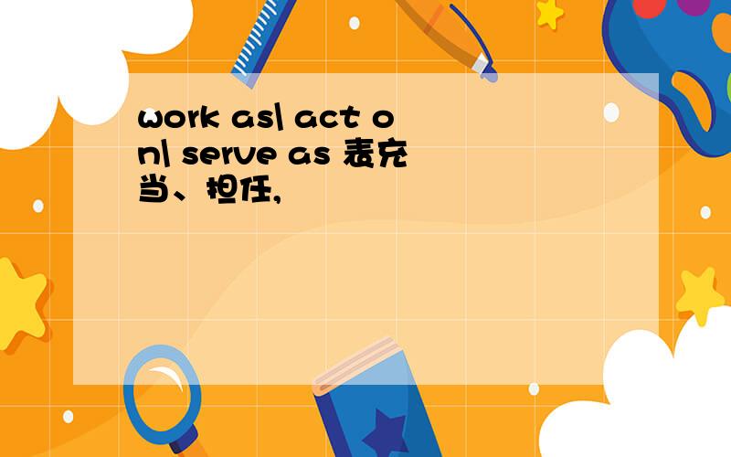 work as\ act on\ serve as 表充当、担任,