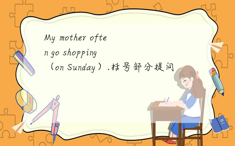 My mother often go shopping （on Sunday）.括号部分提问