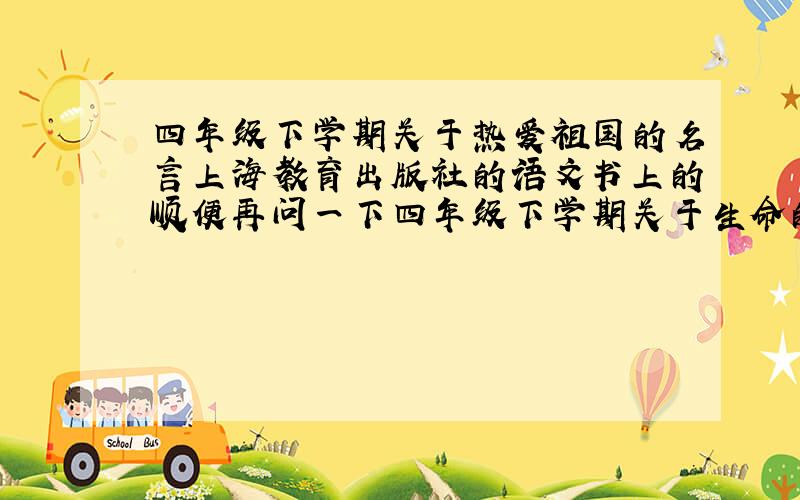 四年级下学期关于热爱祖国的名言上海教育出版社的语文书上的顺便再问一下四年级下学期关于生命的名言