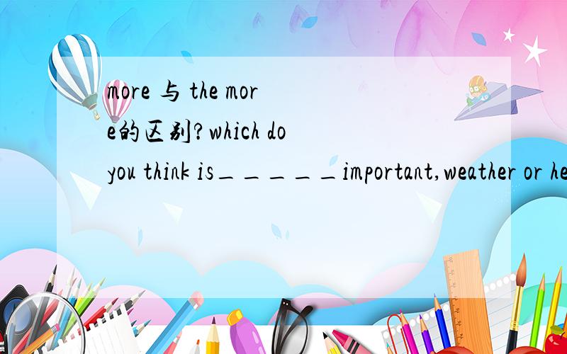 more 与 the more的区别?which do you think is_____important,weather or health?为什么这题选择more .