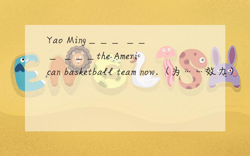 Yao Ming＿＿＿ ＿＿＿ ＿＿＿the American basketball team now.（为……效力）