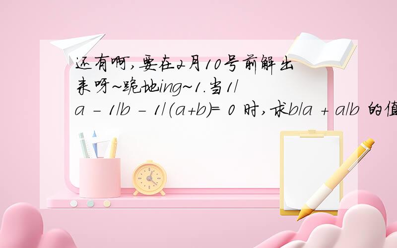 还有啊,要在2月10号前解出来呀~跪地ing~1.当1/a - 1/b - 1/（a+b）= 0 时,求b/a + a/b 的值.2.分解因式：x平方 + x - 13（x平方） - 4xy - y平方3.已知一元二次方程2（x平方） + 3x - 5 = 0 ,不解方程,求以该方