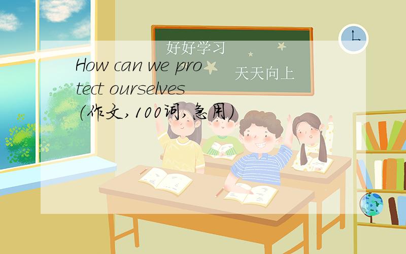 How can we protect ourselves（作文,100词,急用）