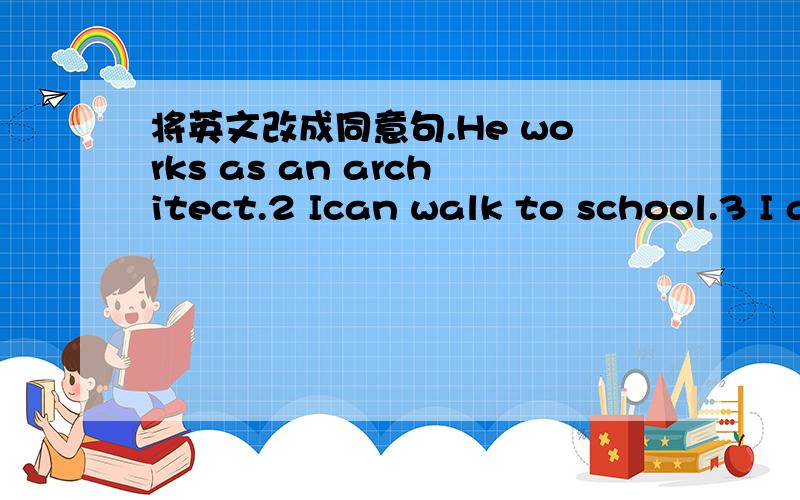 将英文改成同意句.He works as an architect.2 Ican walk to school.3 I am keen on sports.