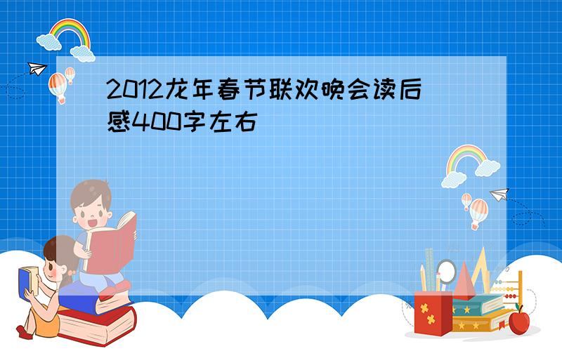 2012龙年春节联欢晚会读后感400字左右