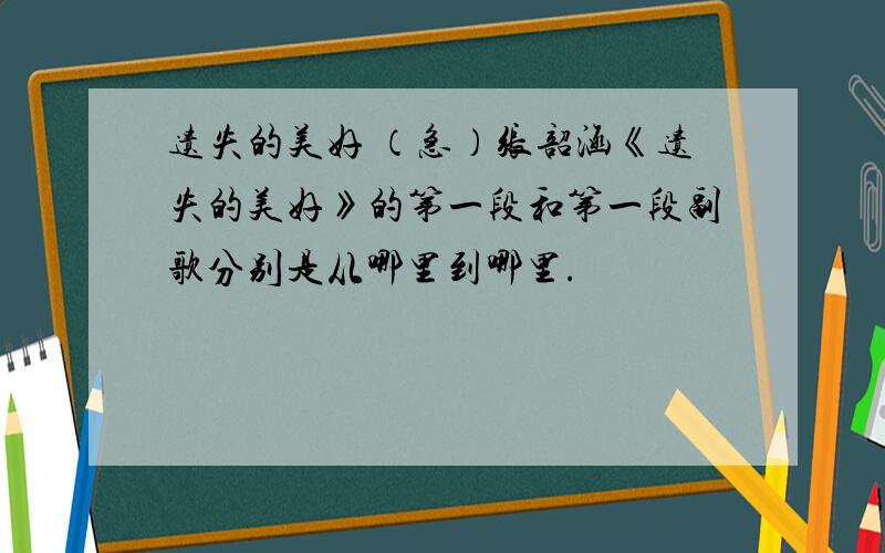 遗失的美好 （急）张韶涵《遗失的美好》的第一段和第一段副歌分别是从哪里到哪里.