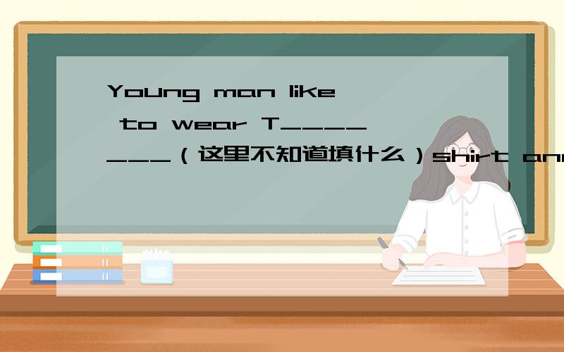 Young man like to wear T_______（这里不知道填什么）shirt and _______(牛仔裤)