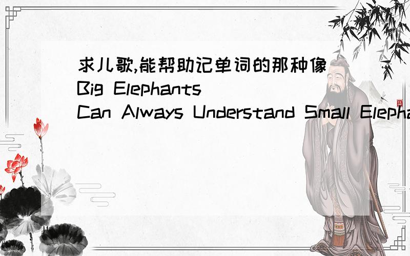 求儿歌,能帮助记单词的那种像Big Elephants Can Always Understand Small Elephants可以记住BECAUSE是我错了。不是儿歌，就是简单的句子
