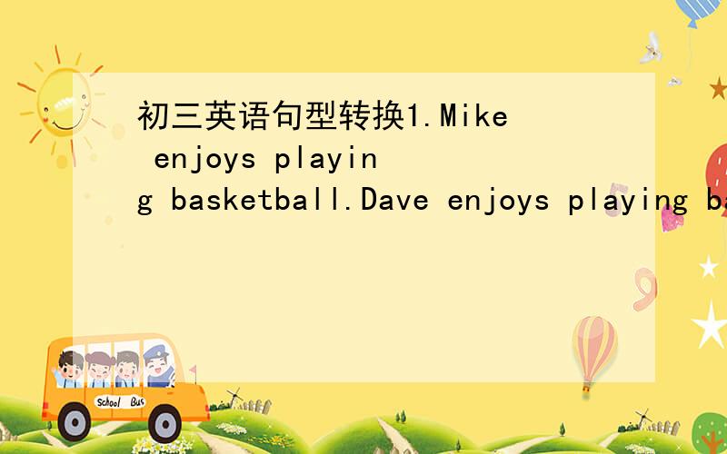 初三英语句型转换1.Mike enjoys playing basketball.Dave enjoys playing basketball,too.(合并为一句)  ____Mike____Dave____playing basketball. 2.More and more students like outdoor sports now.(改为同义句)More and more students like outdo