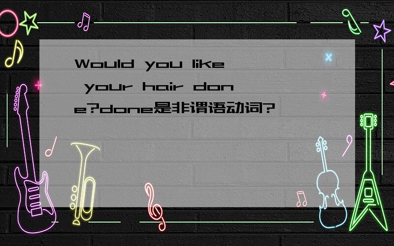 Would you like your hair done?done是非谓语动词?