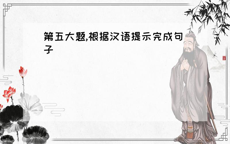 第五大题,根据汉语提示完成句子