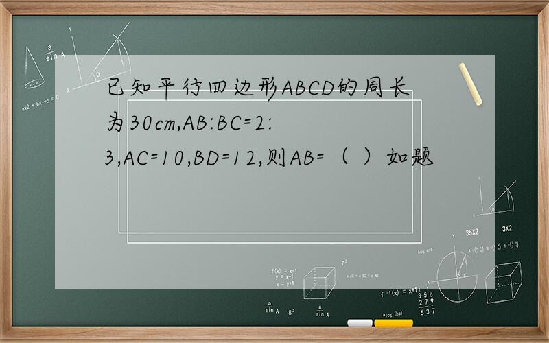 已知平行四边形ABCD的周长为30cm,AB:BC=2:3,AC=10,BD=12,则AB=（ ）如题
