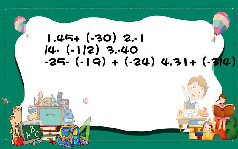 1.45+（-30）2.-1/4-（-1/2）3.-40-25-（-19）+（-24）4.31+（-3/4）-（-1/6）+5/45.（-0.1）÷1/2吃（-100）6.（-24）÷[（-2）³-（-4）]7.（-60）×（3/4+5/6）8.-3²×1.2²÷0.3³-（-1/3）²×（-3）²