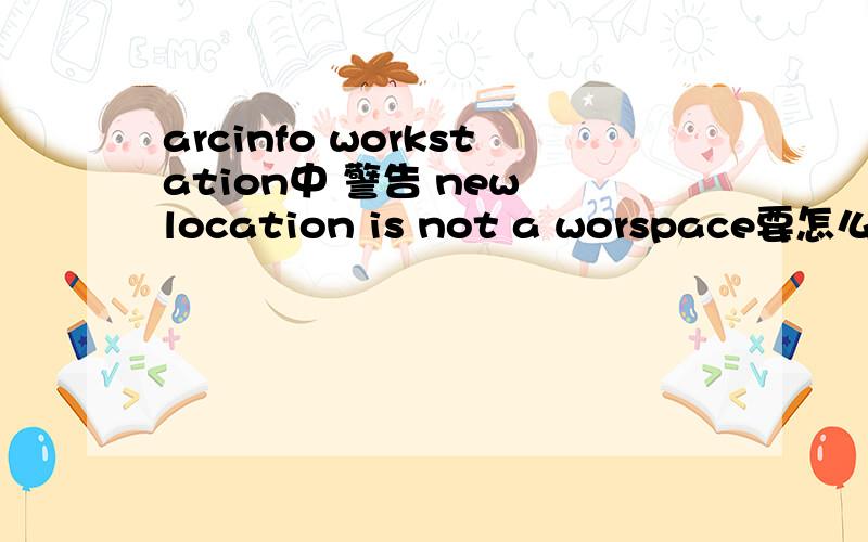 arcinfo workstation中 警告 new location is not a worspace要怎么处理?