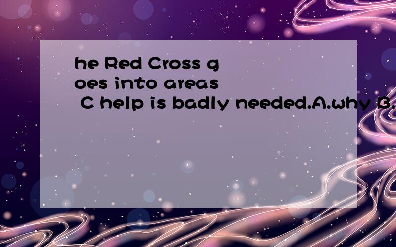he Red Cross goes into areas C help is badly needed.A.why B.which C.where Dhe Red Cross goes into areas help is badly needed.A.why B.which C.where D.that为什么是c