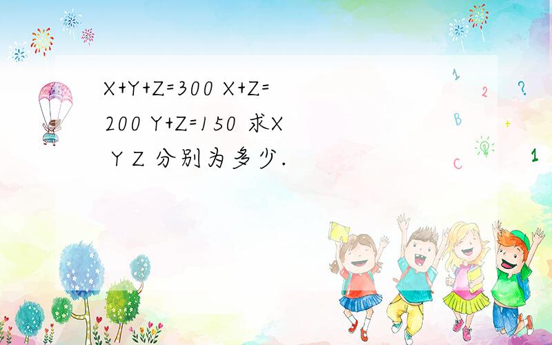 X+Y+Z=300 X+Z=200 Y+Z=150 求X Y Z 分别为多少.
