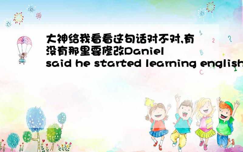 大神给我看看这句话对不对,有没有那里要修改Daniel said he started learning english three years before