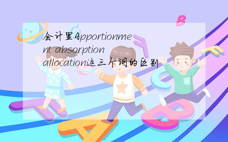 会计里Apportionment absorption allocation这三个词的区别