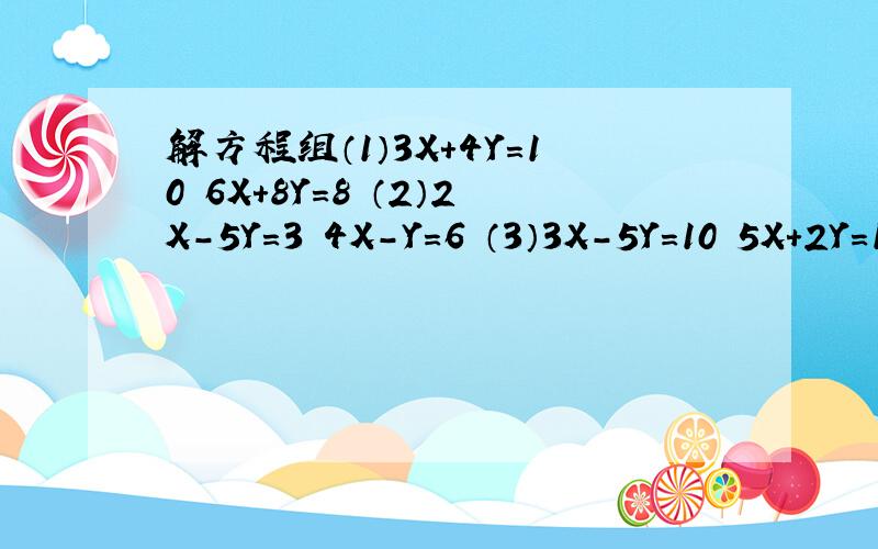 解方程组（1）3X+4Y=10 6X+8Y=8 （2）2X-5Y=3 4X-Y=6 （3）3X-5Y=10 5X+2Y=15