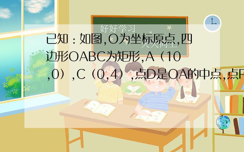 已知：如图,O为坐标原点,四边形OABC为矩形,A（10,0）,C（0,4）,点D是OA的中点,点P在BC上以每秒1个已知：O为坐标原点,四边形OABC为矩形,A（10,0）,C（0,4）,点D是OA的中点,点P在BC上以每秒1个单位的