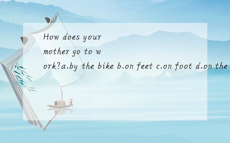 How does your mother go to work?a.by the bike b.on feet c.on foot d.on the feet