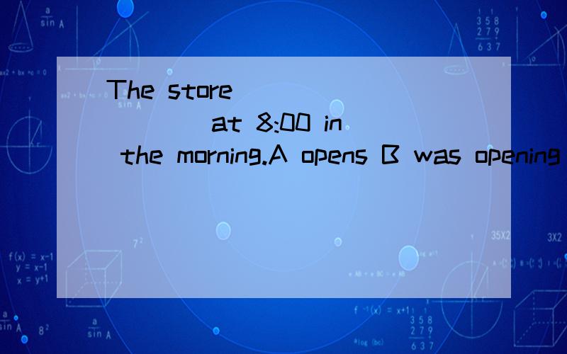 The store ________at 8:00 in the morning.A opens B was opening C has opened D is opening