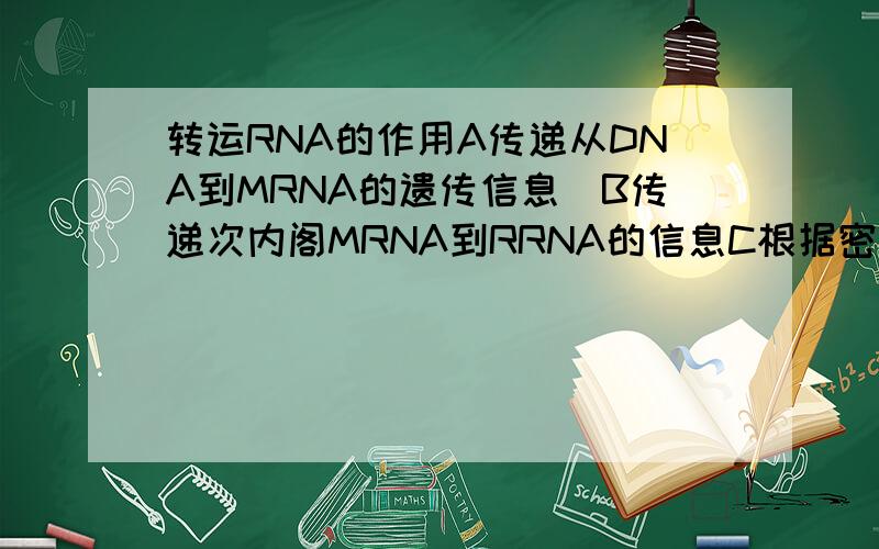 转运RNA的作用A传递从DNA到MRNA的遗传信息　B传递次内阁MRNA到RRNA的信息C根据密码子组成氨基酸　D识别MRNA的反密码子