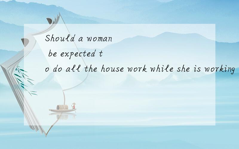 Should a woman be expected to do all the house work while she is working