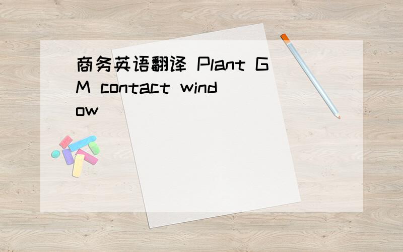 商务英语翻译 Plant GM contact window