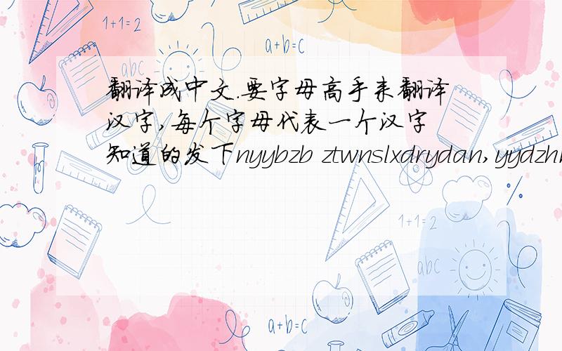翻译成中文.要字母高手来翻译汉字,每个字母代表一个汉字 知道的发下nyybzb ztwnslxdrydan,yydzhn