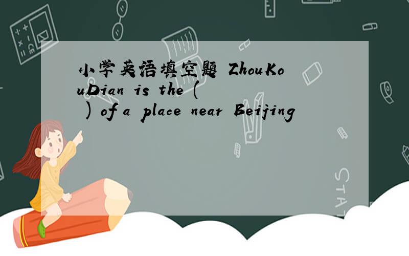 小学英语填空题 ZhouKouDian is the ( ) of a place near Beijing
