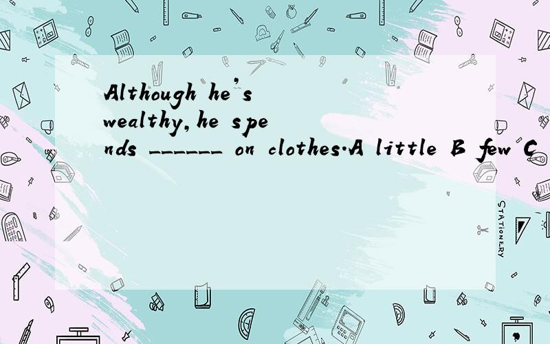 Although he’s wealthy,he spends ______ on clothes.A little B few C a little D a few