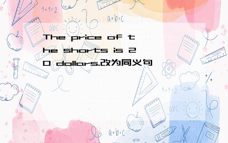 The price of the shorts is 20 dollars.改为同义句