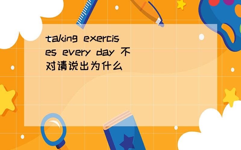 taking exercises every day 不对请说出为什么