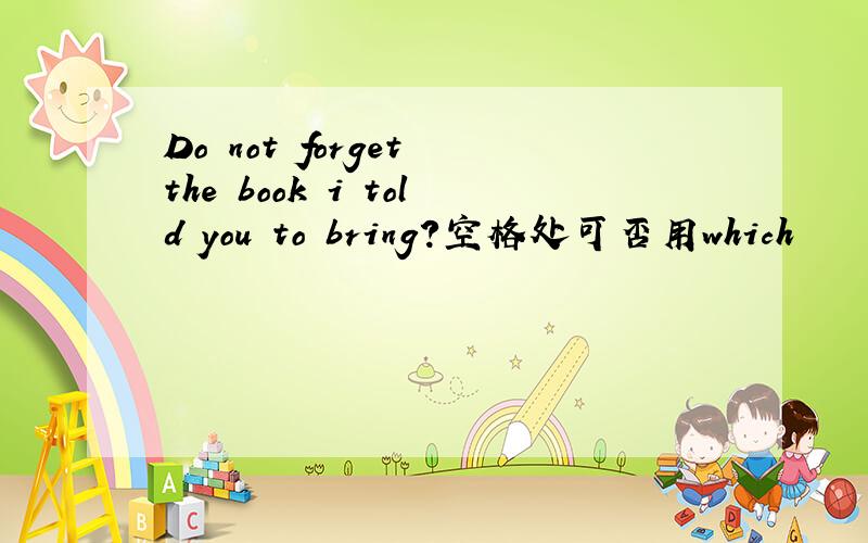 Do not forget the book i told you to bring?空格处可否用which