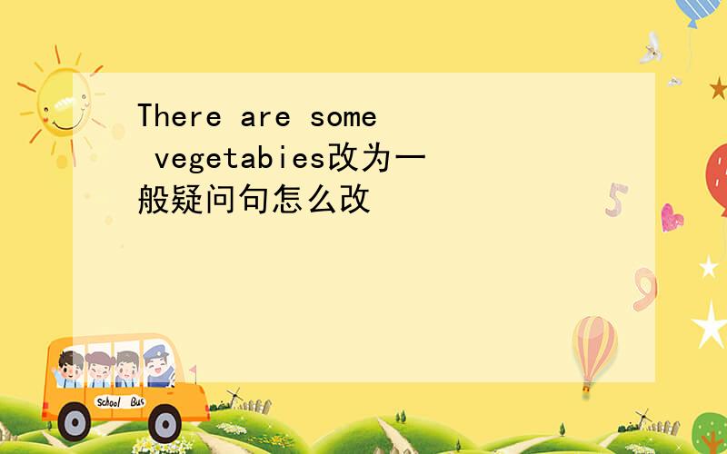 There are some vegetabies改为一般疑问句怎么改
