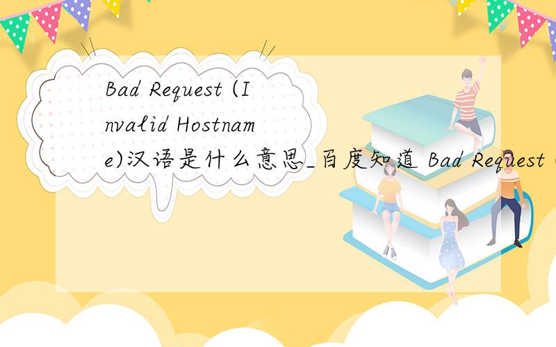 Bad Request (Invalid Hostname)汉语是什么意思_百度知道 Bad Request (Invalid Hostname)汉语是什么意思