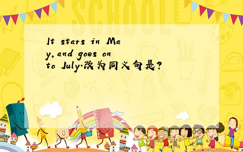 It stars in May,and goes on to July.改为同义句是?